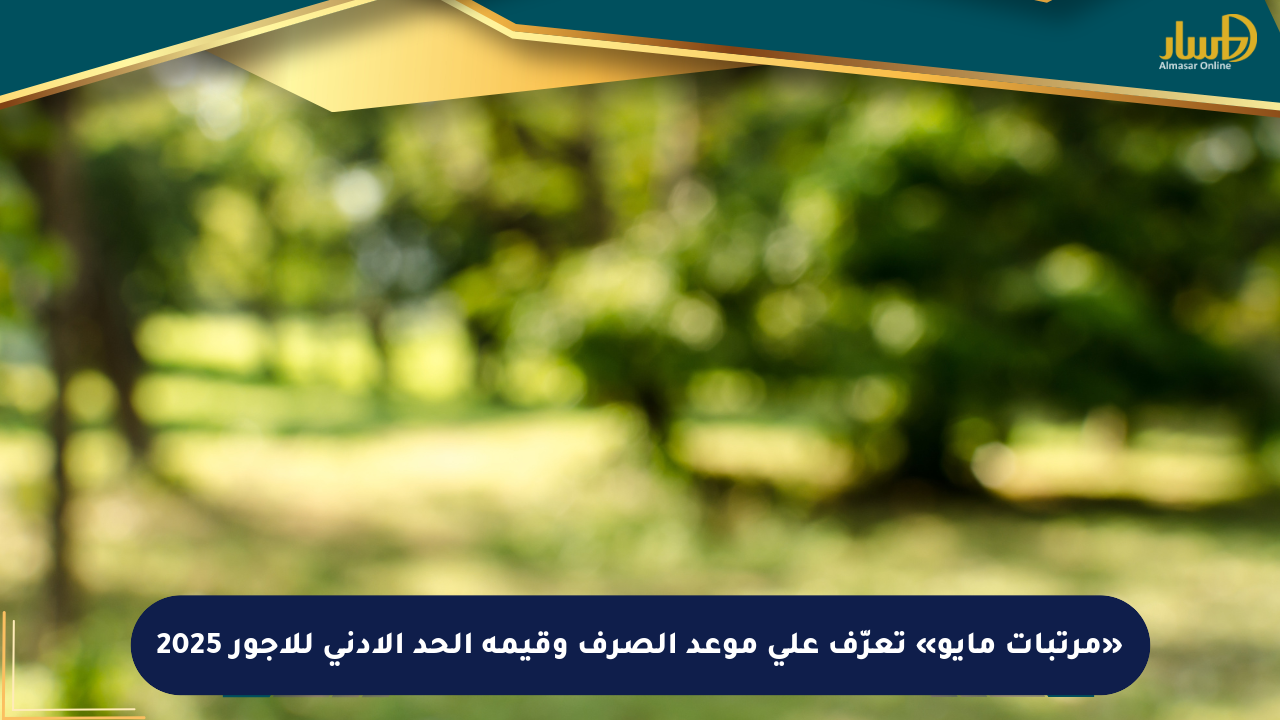 «مرتبات مايو» تعرّف على موعد الصرف وقيمة الحد الأدنى للأجور 2025